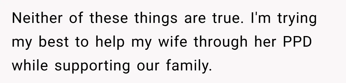 Neither of these things are true. I'm trying my best to help my wife through her PPD while supporting our family.