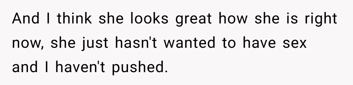 And I think she looks great how she is right now, she just hasn't wanted to have sex and I haven't pushed.