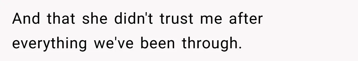 And that she didn't trust me after everything we've been through.