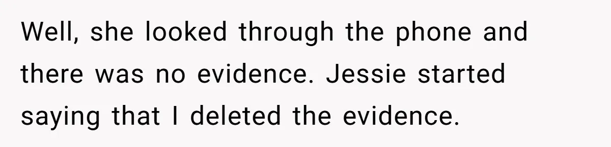 Well, she looked through the phone and there was no evidence. Jessie started saying that I deleted the evidence.