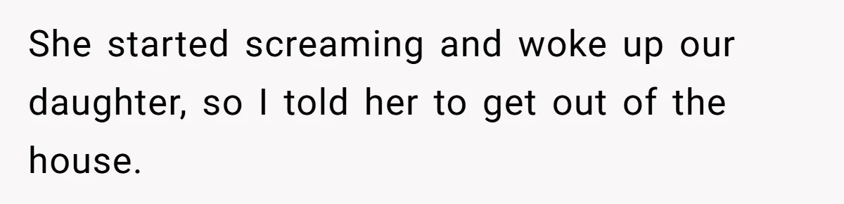 She started screaming and woke up our daughter, so I told her to get out of the house.