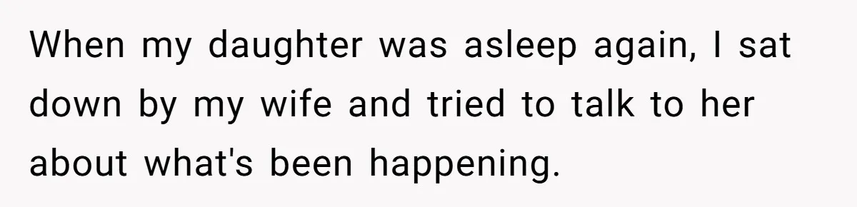When my daughter was asleep again, I sat down by my wife and tried to talk to her about what's been happening.