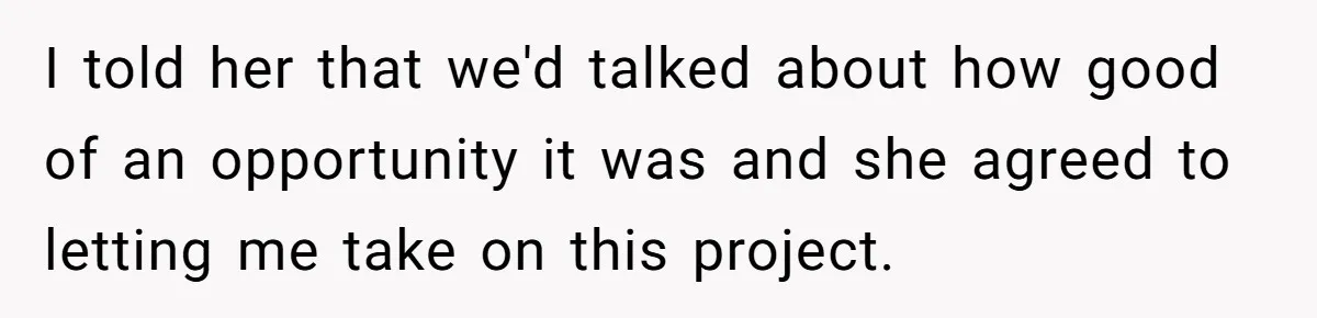 I told her that we'd talked about how good of an opportunity it was and she agreed to letting me take on this project.