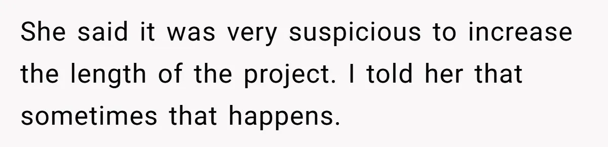 She said it was very suspicious to increase the length of the project. I told her that sometimes that happens.