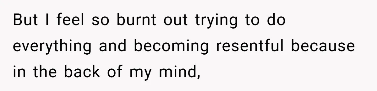 But I feel so burnt out trying to do everything and becoming resentful because in the back of my mind,