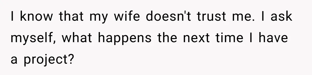 I know that my wife doesn't trust me. I ask myself, what happens the next time I have a project?