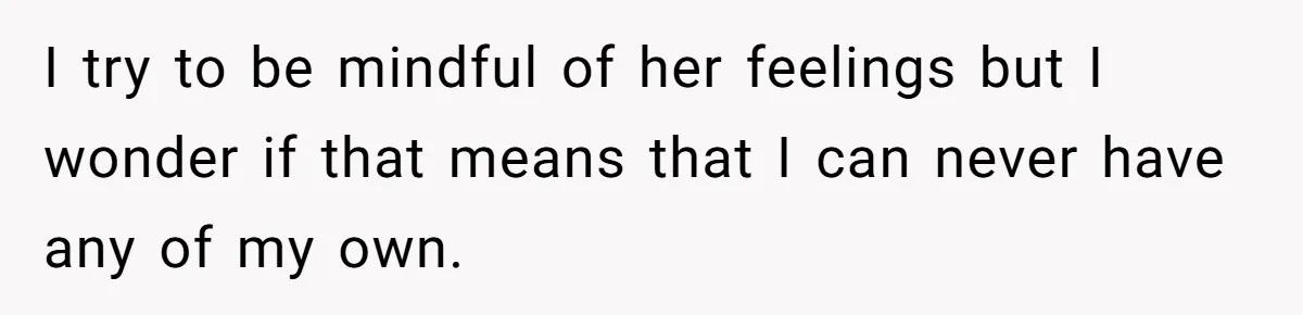 I try to be mindful of her feelings but I wonder if that means that I can never have any of my own.