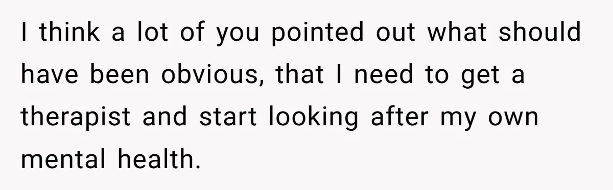 I think a lot of you pointed out what should have been obvious, that I need to get a therapist and start looking after my own mental health.
