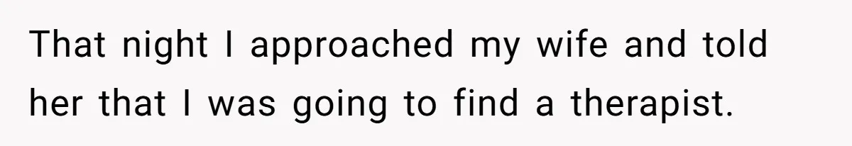 That night I approached my wife and told her that I was going to find a therapist.