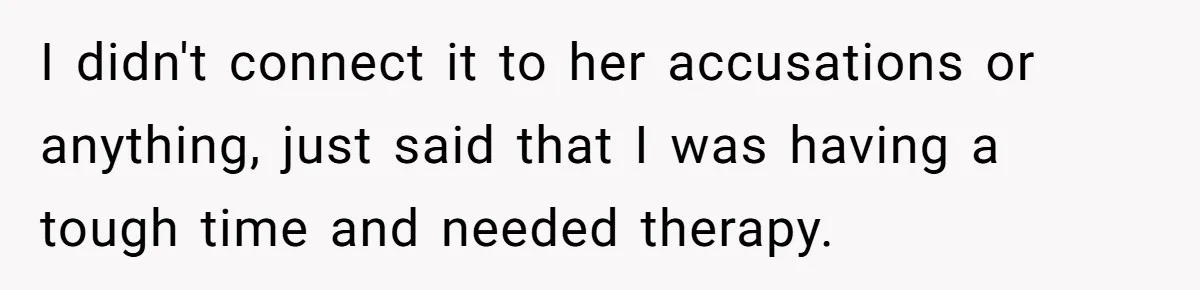 I didn't connect it to her accusations or anything, just said that I was having a tough time and needed therapy.