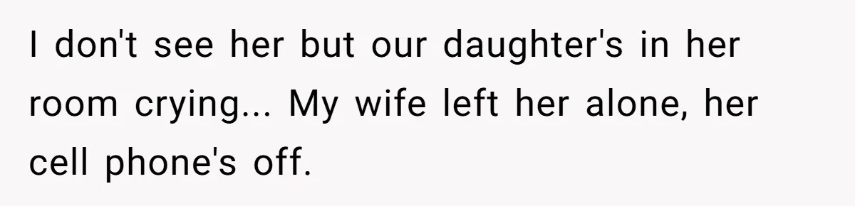 I don't see her but our daughter's in her room crying... My wife left her alone, her cell phone's off.