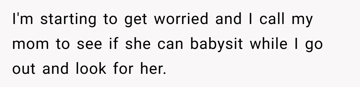 I'm starting to get worried and I call my mom to see if she can babysit while I go out and look for her.