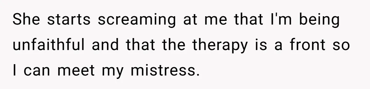 She starts screaming at me that I'm being unfaithful and that the therapy is a front so I can meet my mistress.