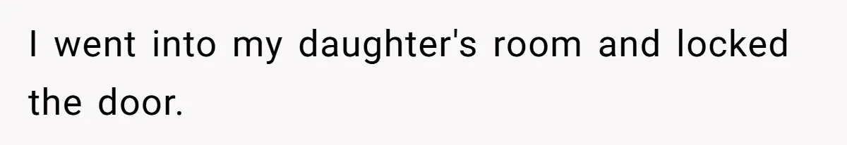 I went into my daughter's room and locked the door.
