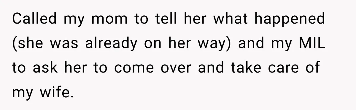 Called my mom to tell her what happened (she was already on her way) and my MIL to ask her to come over and take care of my wife.