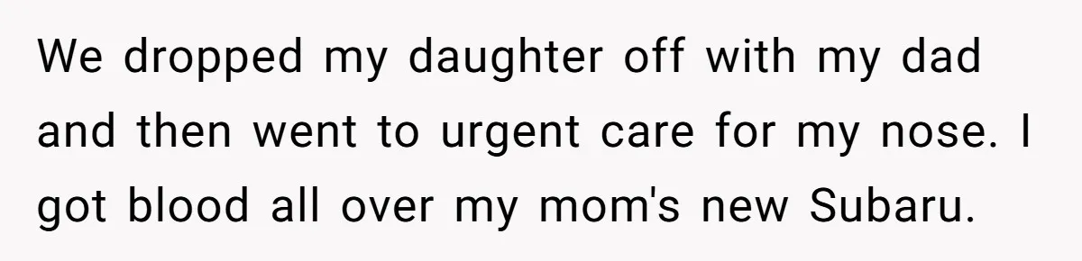 We dropped my daughter off with my dad and then went to urgent care for my nose. I got blood all over my mom's new Subaru.
