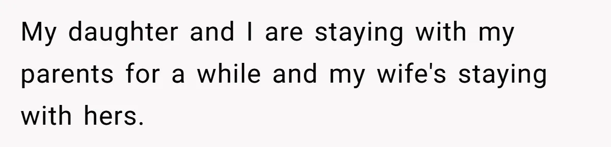 My daughter and I are staying with my parents for a while and my wife's staying with hers.