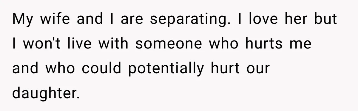 My wife and I are separating. I love her but I won't live with someone who hurts me and who could potentially hurt our daughter.