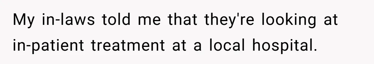 My in-laws told me that they're looking at in-patient treatment at a local hospital.