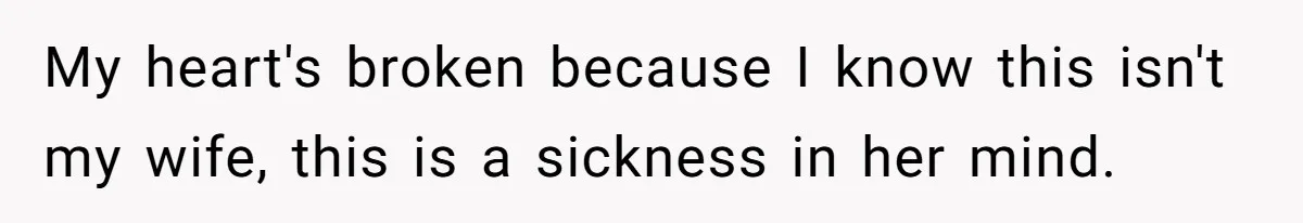 My heart's broken because I know this isn't my wife, this is a sickness in her mind.