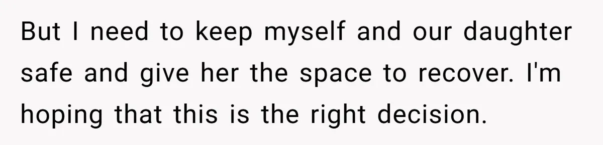 But I need to keep myself and our daughter safe and give her the space to recover. I'm hoping that this is the right decision.