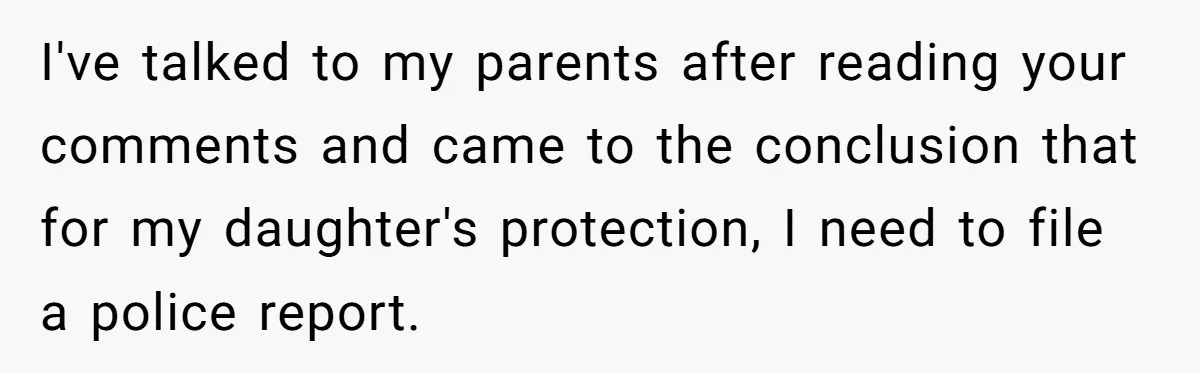 I've talked to my parents after reading your comments and came to the conclusion that for my daughter's protection, I need to file a police report.