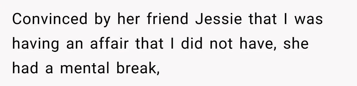 Convinced by her friend Jessie that I was having an affair that I did not have, she had a mental break,