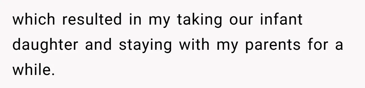 which resulted in my taking our infant daughter and staying with my parents for a while.