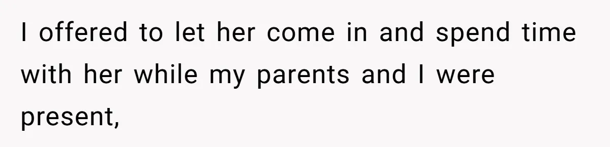 I offered to let her come in and spend time with her while my parents and I were present,