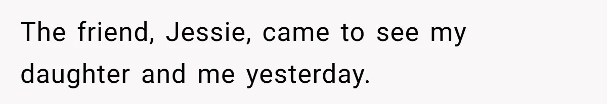 The friend, Jessie, came to see my daughter and me yesterday.