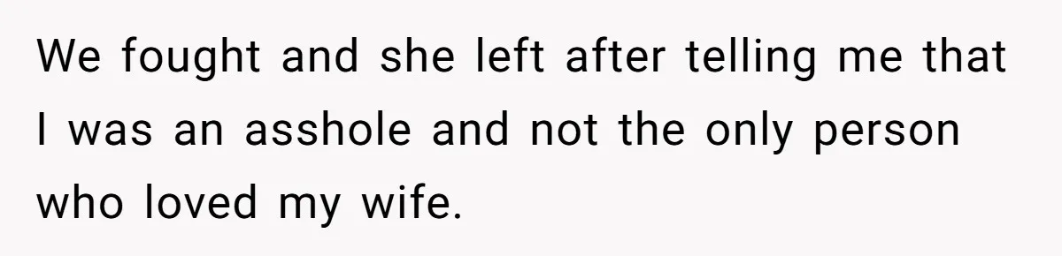 We fought and she left after telling me that I was an asshole and not the only person who loved my wife.