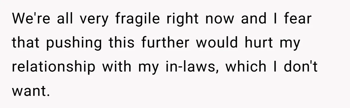We're all very fragile right now and I fear that pushing this further would hurt my relationship with my in-laws, which I don't want.
