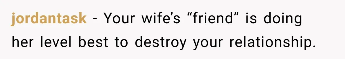 jordantask − Your wife’s “friend” is doing her level best to destroy your relationship.