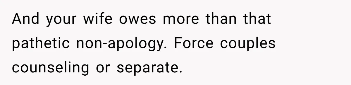 And your wife owes more than that pathetic non-apology. Force couples counseling or separate.