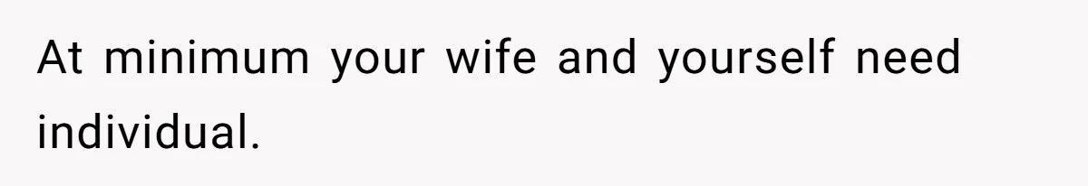 At minimum your wife and yourself need individual.