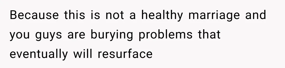 Because this is not a healthy marriage and you guys are burying problems that eventually will resurface