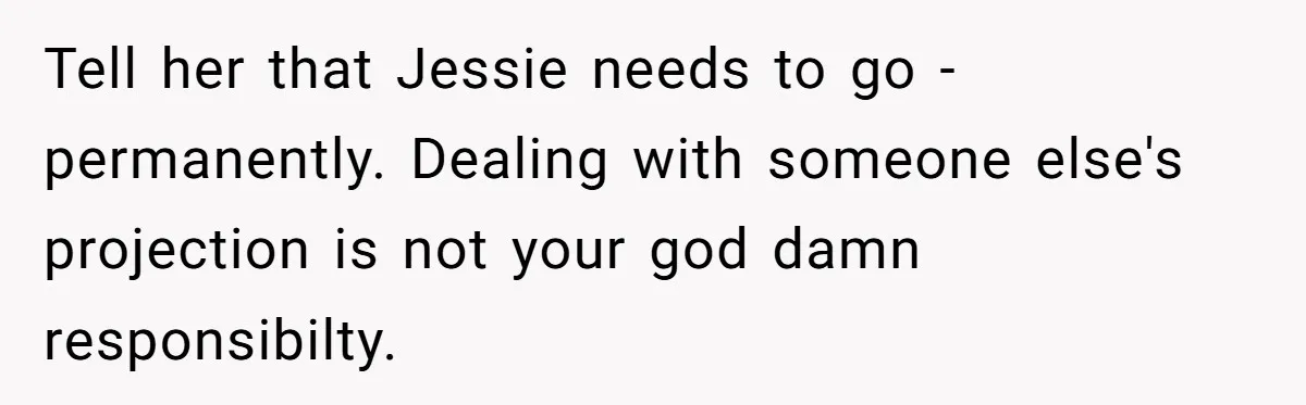 Tell her that Jessie needs to go - permanently. Dealing with someone else's projection is not your god damn responsibilty.