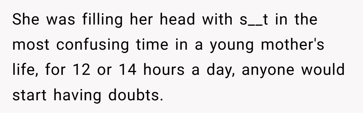 She was filling her head with s__t in the most confusing time in a young mother's life, for 12 or 14 hours a day, anyone would start having doubts.