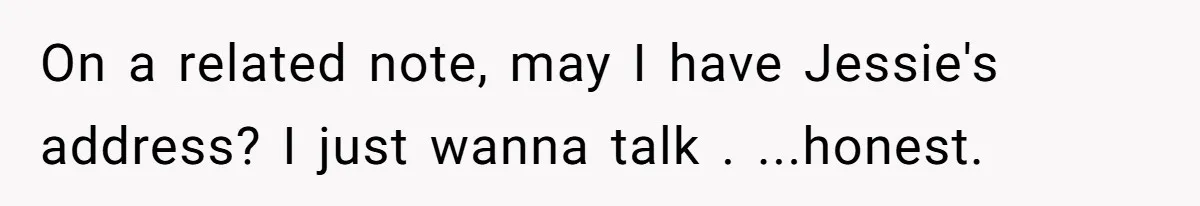 On a related note, may I have Jessie's address? I just wanna talk . ...honest.