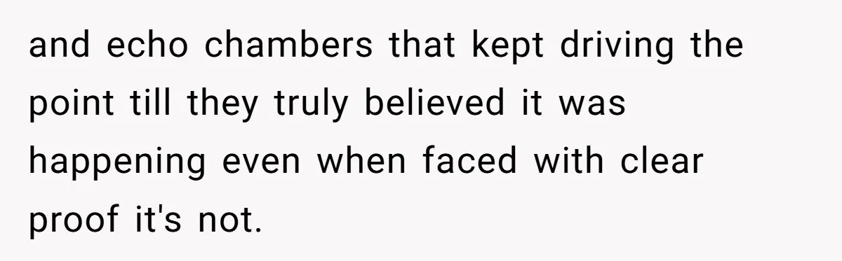 and echo chambers that kept driving the point till they truly believed it was happening even when faced with clear proof it's not.