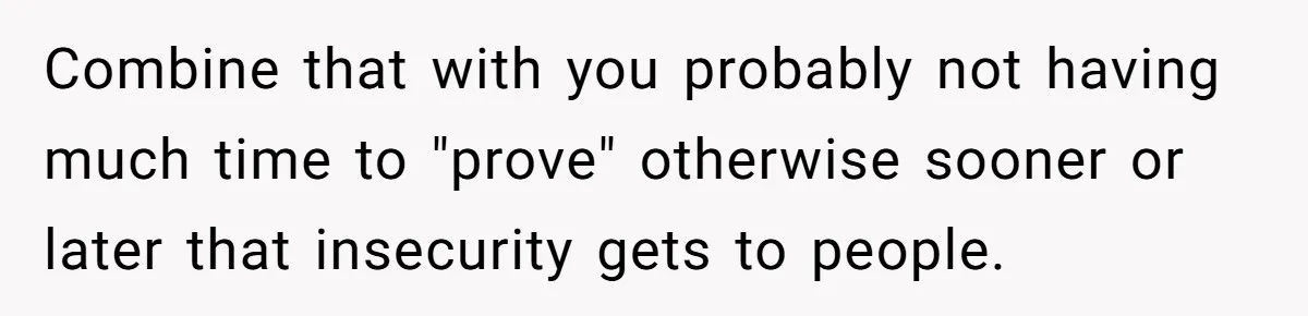 Combine that with you probably not having much time to "prove" otherwise sooner or later that insecurity gets to people.