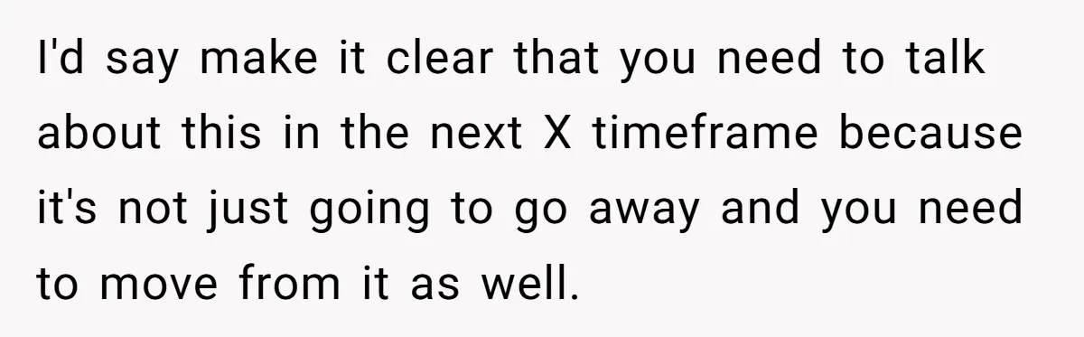 I'd say make it clear that you need to talk about this in the next X timeframe because it's not just going to go away and you need to move...