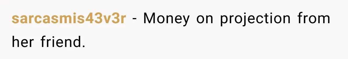 sarcasmis43v3r − Money on projection from her friend.