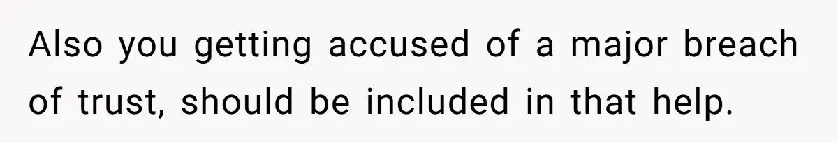 Also you getting accused of a major breach of trust, should be included in that help.