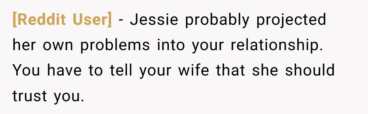 [Reddit User] − Jessie probably projected her own problems into your relationship. You have to tell your wife that she should trust you.