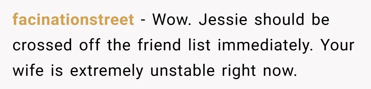 facinationstreet − Wow. Jessie should be crossed off the friend list immediately. Your wife is extremely unstable right now.