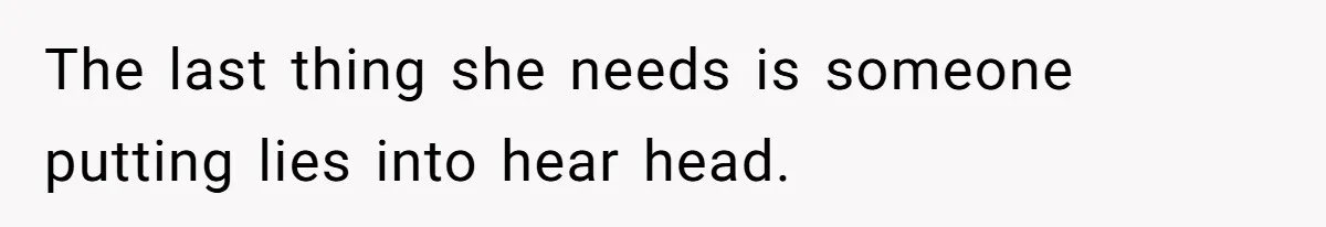 The last thing she needs is someone putting lies into hear head.