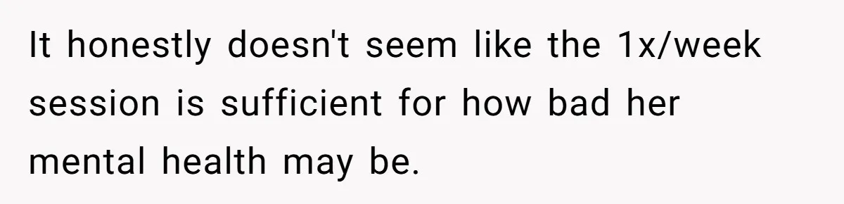It honestly doesn't seem like the 1x/week session is sufficient for how bad her mental health may be.