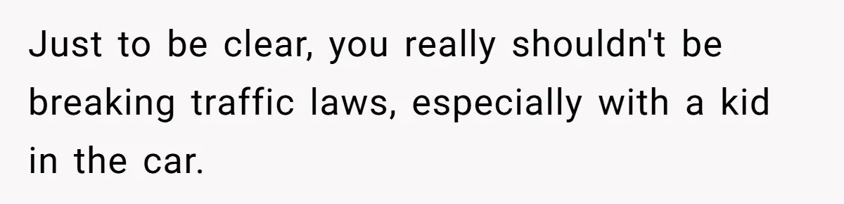Just to be clear, you really shouldn't be breaking traffic laws, especially with a kid in the car.