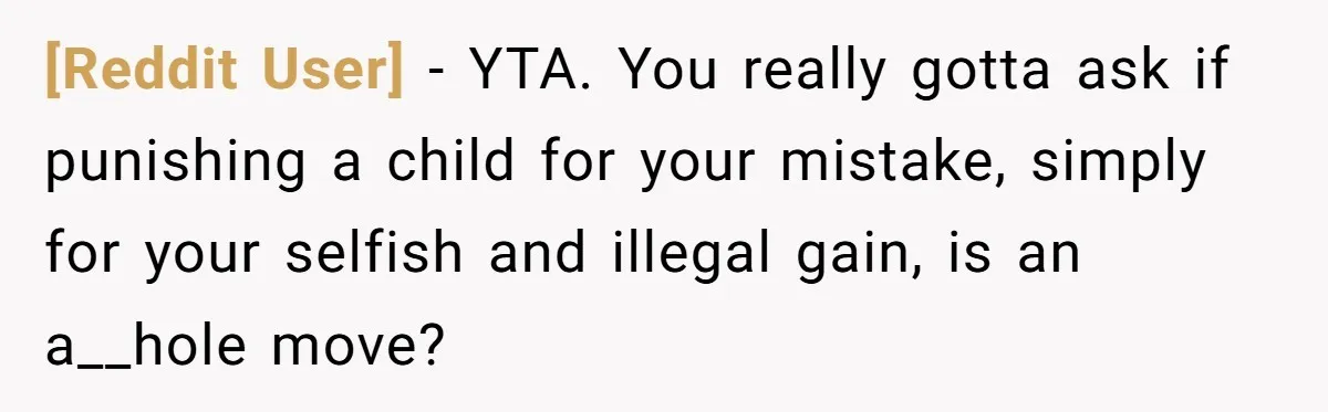 [Reddit User] − YTA. You really gotta ask if punishing a child for your mistake, simply for your selfish and illegal gain, is an a__hole move?
